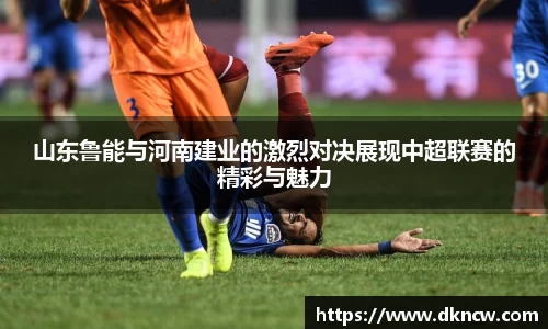 山东鲁能与河南建业的激烈对决展现中超联赛的精彩与魅力