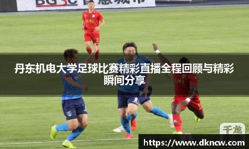 丹东机电大学足球比赛精彩直播全程回顾与精彩瞬间分享