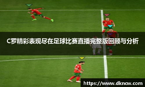 C罗精彩表现尽在足球比赛直播完整版回顾与分析