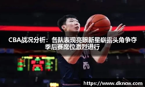 CBA战况分析：各队表现亮眼新星崭露头角争夺季后赛席位激烈进行