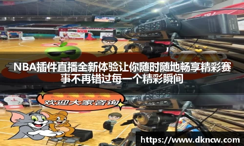 NBA插件直播全新体验让你随时随地畅享精彩赛事不再错过每一个精彩瞬间