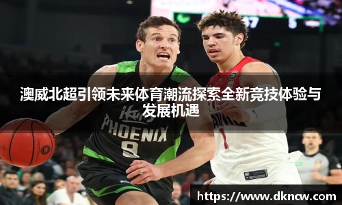 澳威北超引领未来体育潮流探索全新竞技体验与发展机遇