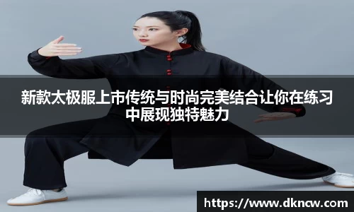新款太极服上市传统与时尚完美结合让你在练习中展现独特魅力