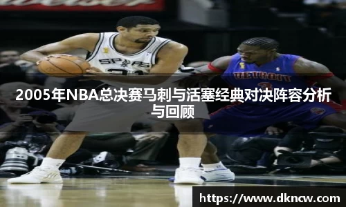 2005年NBA总决赛马刺与活塞经典对决阵容分析与回顾