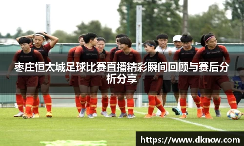 枣庄恒太城足球比赛直播精彩瞬间回顾与赛后分析分享