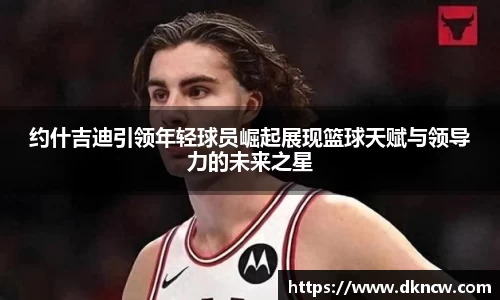 约什吉迪引领年轻球员崛起展现篮球天赋与领导力的未来之星