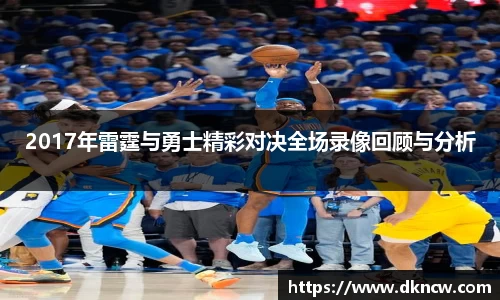 2017年雷霆与勇士精彩对决全场录像回顾与分析