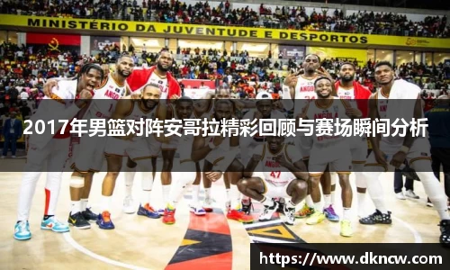 2017年男篮对阵安哥拉精彩回顾与赛场瞬间分析