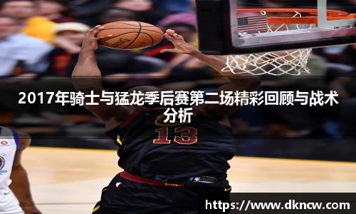 2017年骑士与猛龙季后赛第二场精彩回顾与战术分析