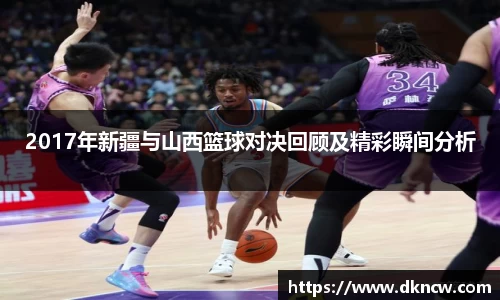 2017年新疆与山西篮球对决回顾及精彩瞬间分析