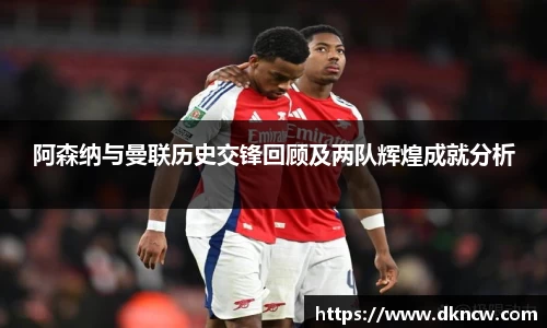 阿森纳与曼联历史交锋回顾及两队辉煌成就分析