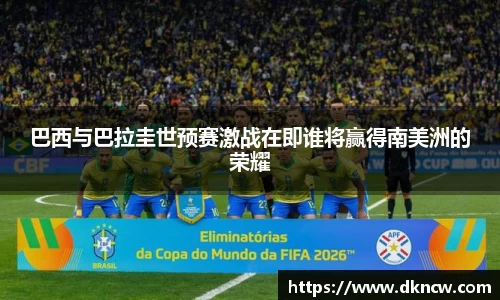 巴西与巴拉圭世预赛激战在即谁将赢得南美洲的荣耀