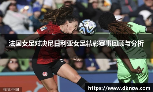 法国女足对决尼日利亚女足精彩赛事回顾与分析