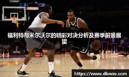 福利特与米尔沃尔的精彩对决分析及赛季前景展望