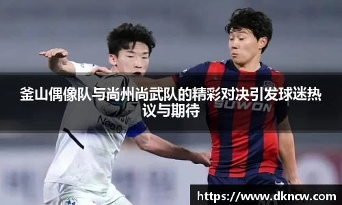 釜山偶像队与尚州尚武队的精彩对决引发球迷热议与期待